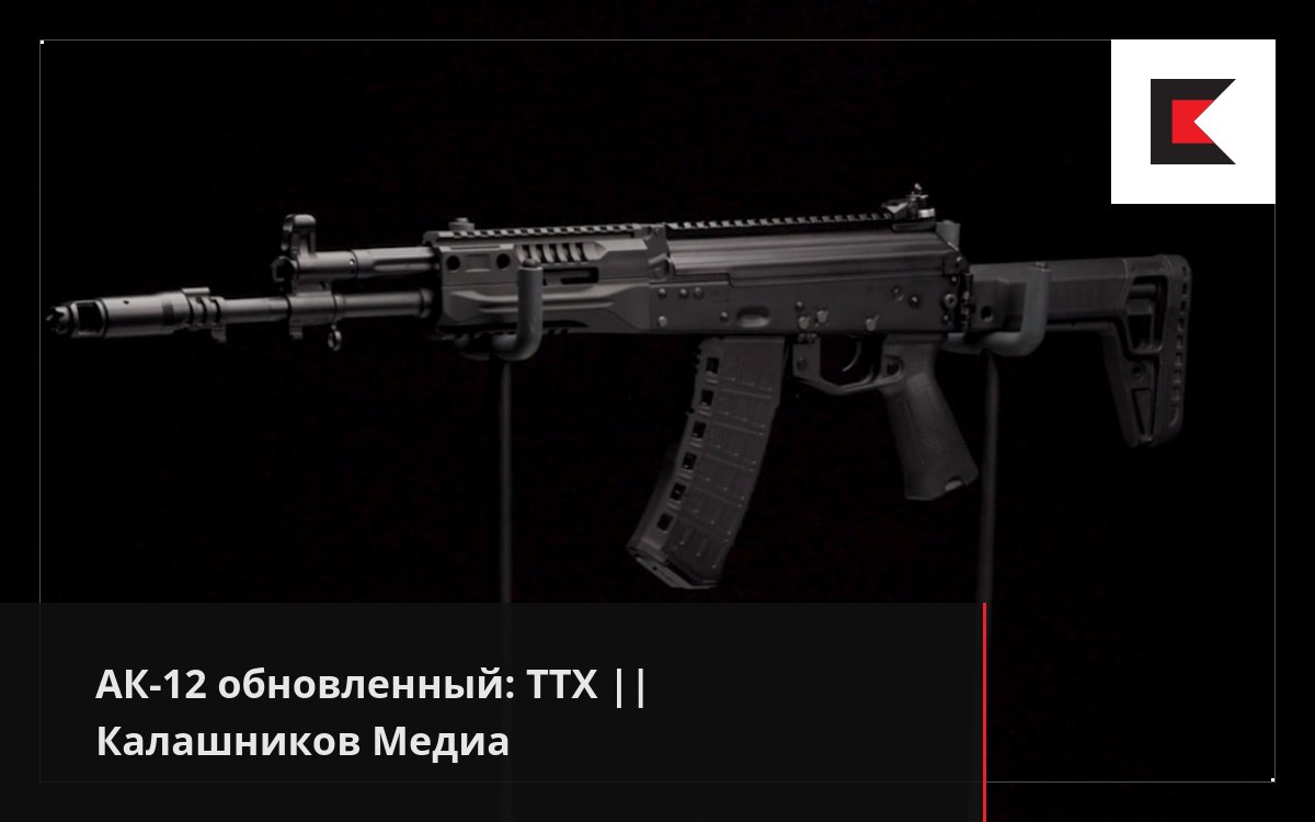 АК-12 обновленный: ТТХ || Калашников Медиа