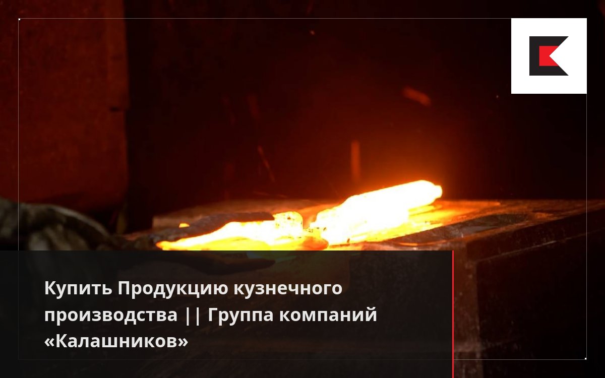 Купить Продукцию кузнечного производства || Группа компаний «Калашников»